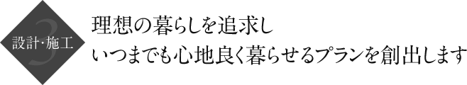 設計・施工｜理想の暮らしを追求しいつまでも心地良く暮らせるプランを創出します