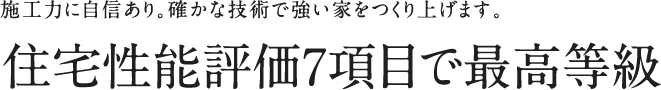 施工力に自信あり。確かな技術で強い家をつくり上げます。住宅性能評価7項目で最高等級